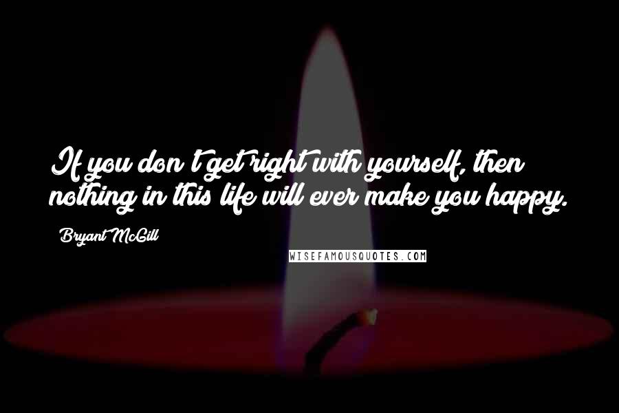 Bryant McGill Quotes: If you don't get right with yourself, then nothing in this life will ever make you happy.