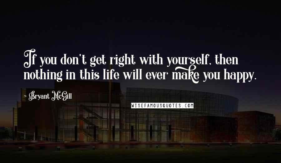 Bryant McGill Quotes: If you don't get right with yourself, then nothing in this life will ever make you happy.