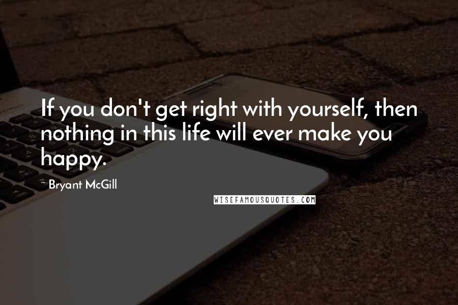 Bryant McGill Quotes: If you don't get right with yourself, then nothing in this life will ever make you happy.