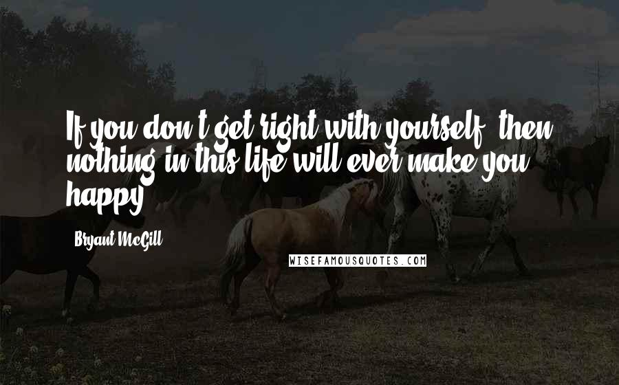 Bryant McGill Quotes: If you don't get right with yourself, then nothing in this life will ever make you happy.