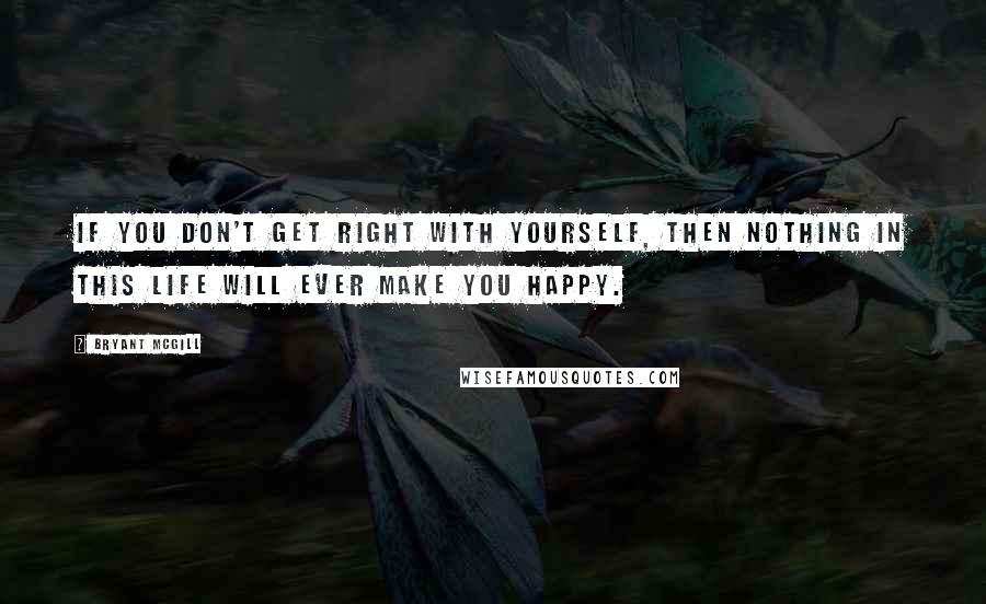 Bryant McGill Quotes: If you don't get right with yourself, then nothing in this life will ever make you happy.