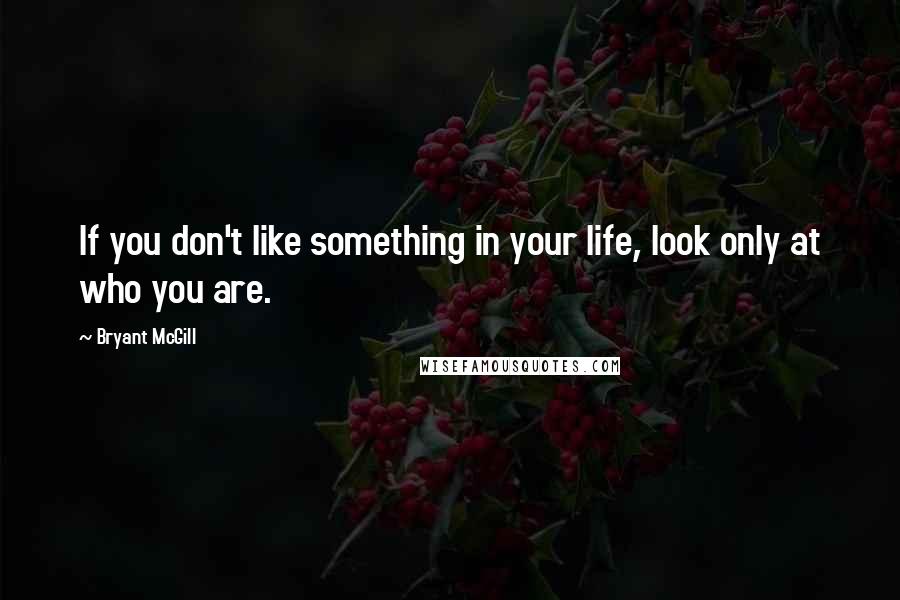 Bryant McGill Quotes: If you don't like something in your life, look only at who you are.