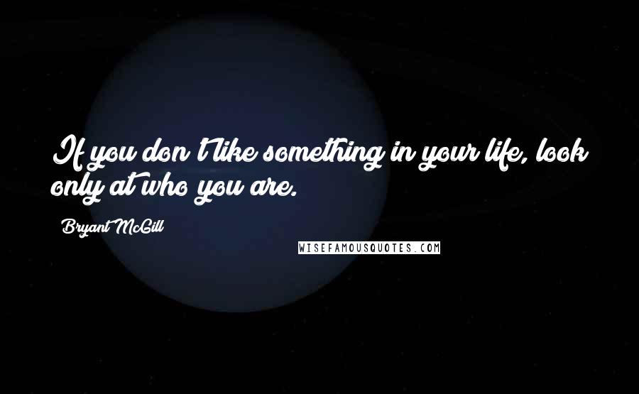 Bryant McGill Quotes: If you don't like something in your life, look only at who you are.