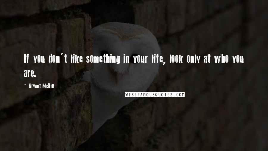 Bryant McGill Quotes: If you don't like something in your life, look only at who you are.