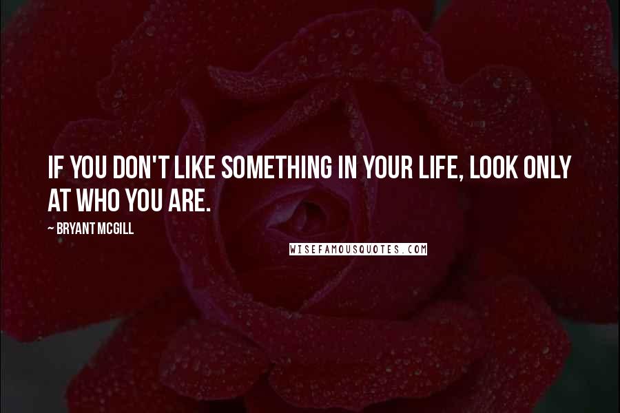 Bryant McGill Quotes: If you don't like something in your life, look only at who you are.