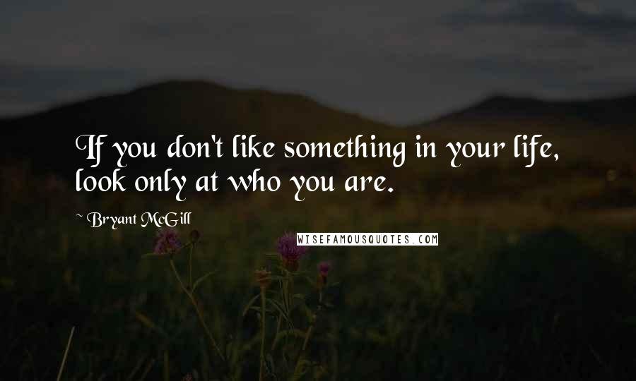 Bryant McGill Quotes: If you don't like something in your life, look only at who you are.