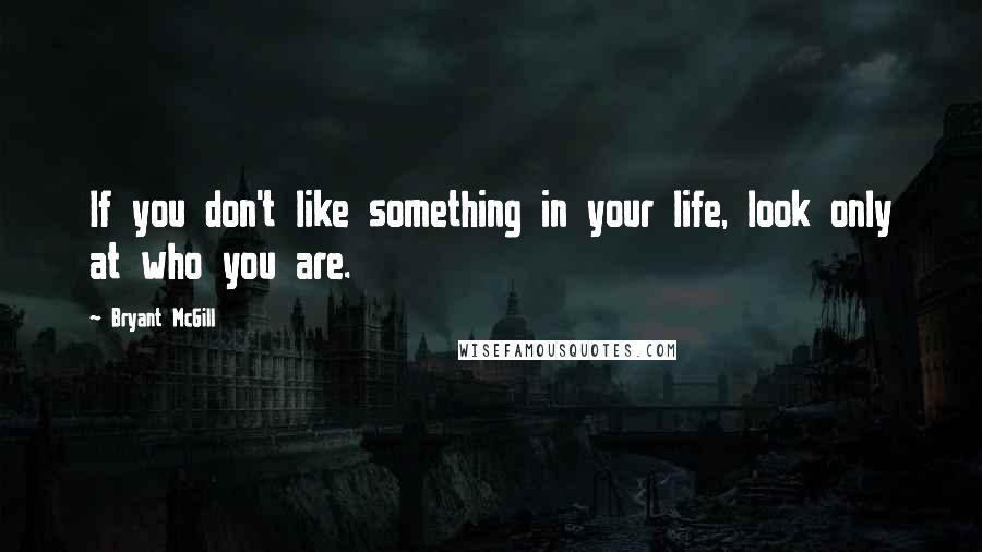Bryant McGill Quotes: If you don't like something in your life, look only at who you are.