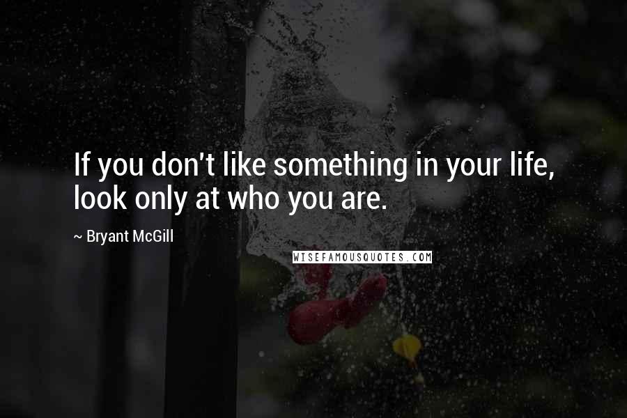 Bryant McGill Quotes: If you don't like something in your life, look only at who you are.