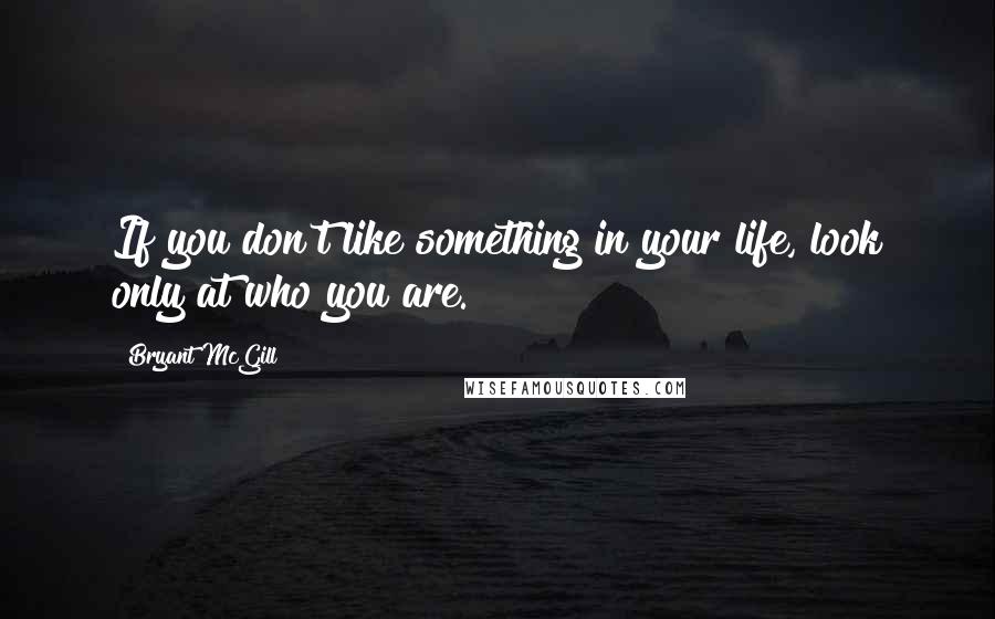 Bryant McGill Quotes: If you don't like something in your life, look only at who you are.