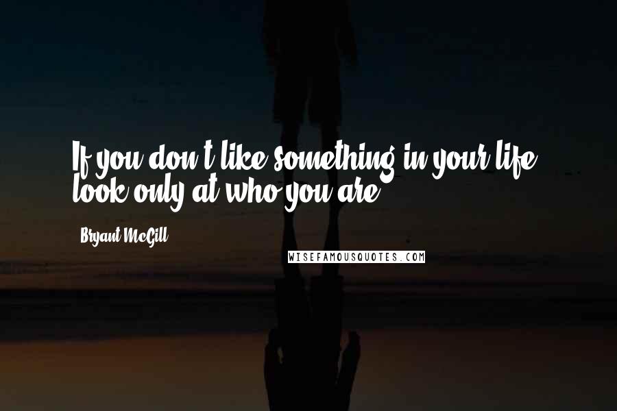 Bryant McGill Quotes: If you don't like something in your life, look only at who you are.