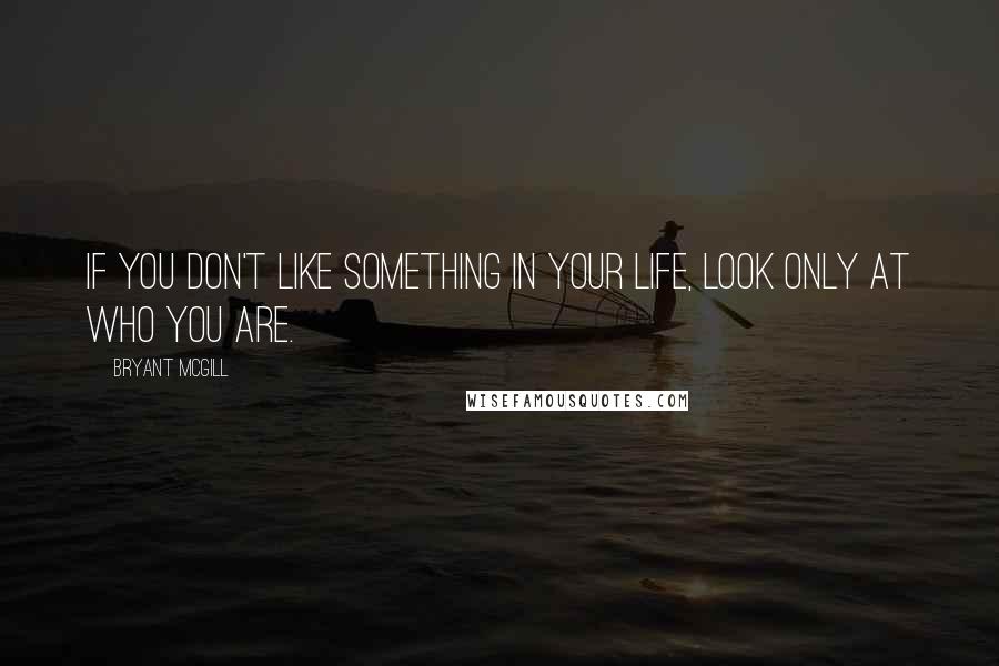 Bryant McGill Quotes: If you don't like something in your life, look only at who you are.