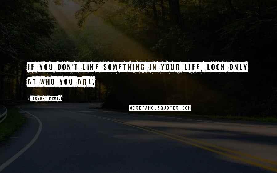 Bryant McGill Quotes: If you don't like something in your life, look only at who you are.