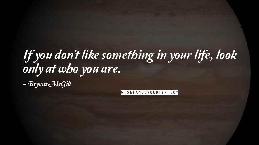 Bryant McGill Quotes: If you don't like something in your life, look only at who you are.