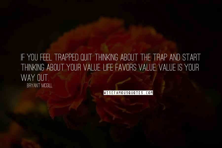 Bryant McGill Quotes: If you feel trapped quit thinking about the trap and start thinking about your value. Life favors value. Value is your way out.
