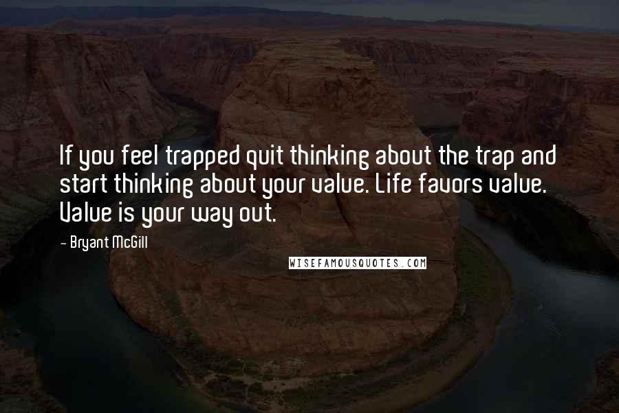 Bryant McGill Quotes: If you feel trapped quit thinking about the trap and start thinking about your value. Life favors value. Value is your way out.