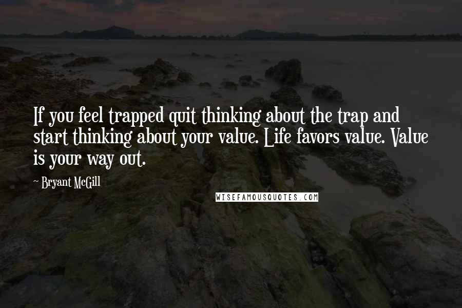 Bryant McGill Quotes: If you feel trapped quit thinking about the trap and start thinking about your value. Life favors value. Value is your way out.