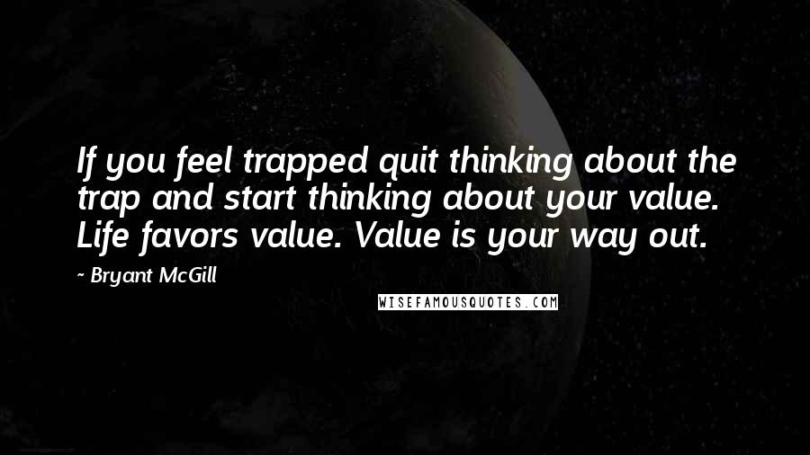Bryant McGill Quotes: If you feel trapped quit thinking about the trap and start thinking about your value. Life favors value. Value is your way out.