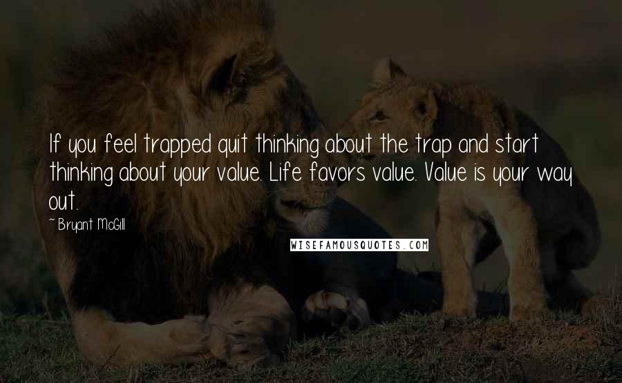 Bryant McGill Quotes: If you feel trapped quit thinking about the trap and start thinking about your value. Life favors value. Value is your way out.