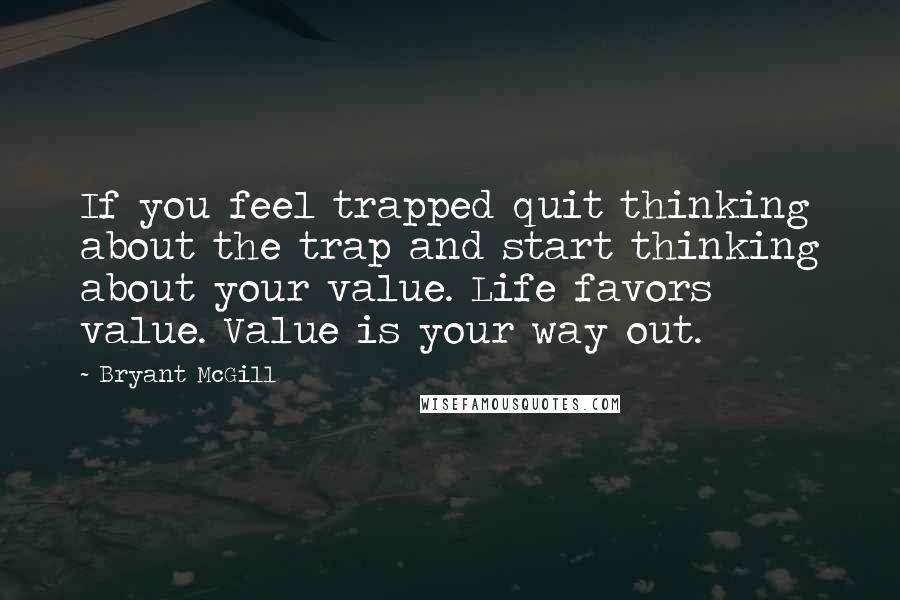 Bryant McGill Quotes: If you feel trapped quit thinking about the trap and start thinking about your value. Life favors value. Value is your way out.