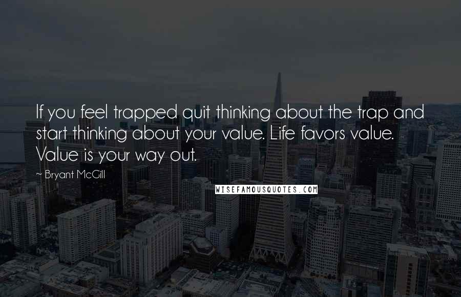 Bryant McGill Quotes: If you feel trapped quit thinking about the trap and start thinking about your value. Life favors value. Value is your way out.