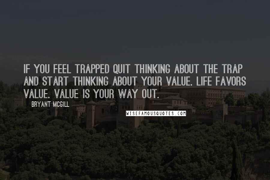 Bryant McGill Quotes: If you feel trapped quit thinking about the trap and start thinking about your value. Life favors value. Value is your way out.