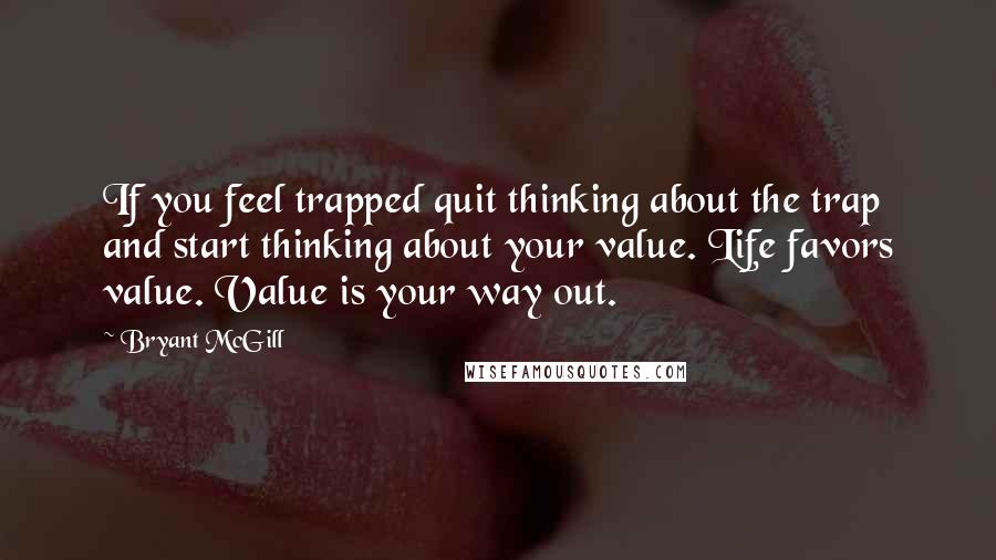 Bryant McGill Quotes: If you feel trapped quit thinking about the trap and start thinking about your value. Life favors value. Value is your way out.