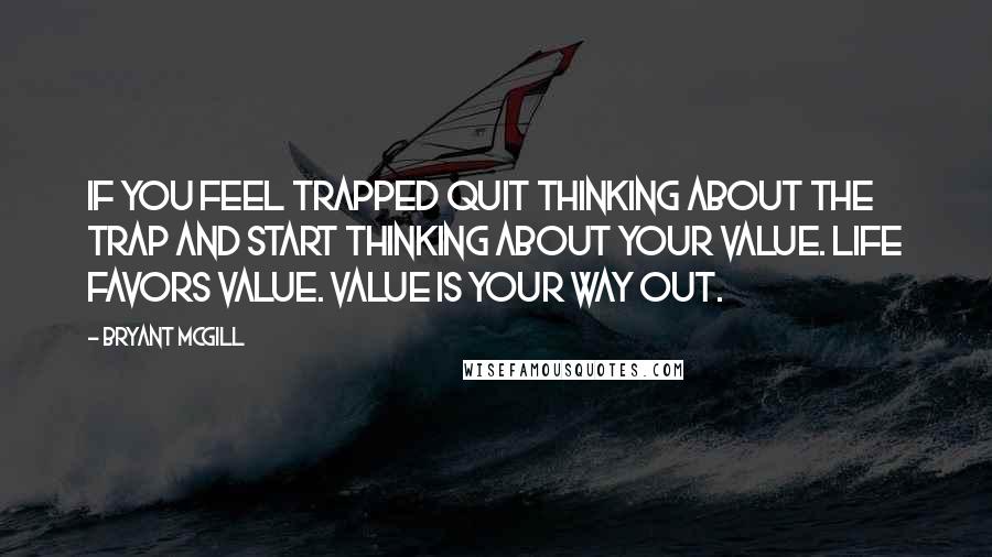 Bryant McGill Quotes: If you feel trapped quit thinking about the trap and start thinking about your value. Life favors value. Value is your way out.