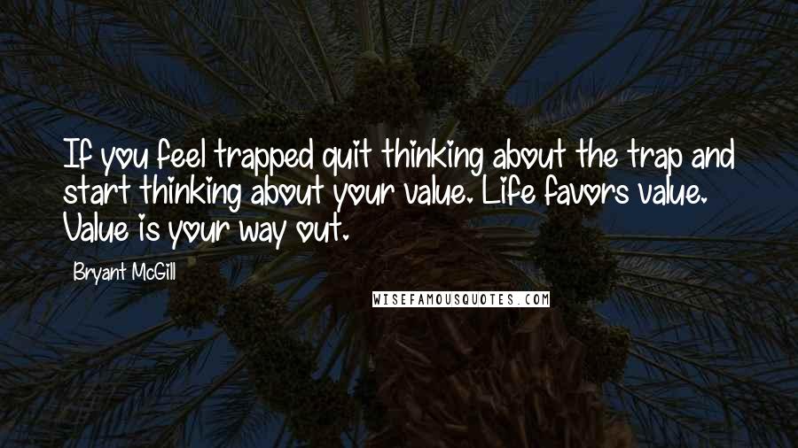 Bryant McGill Quotes: If you feel trapped quit thinking about the trap and start thinking about your value. Life favors value. Value is your way out.