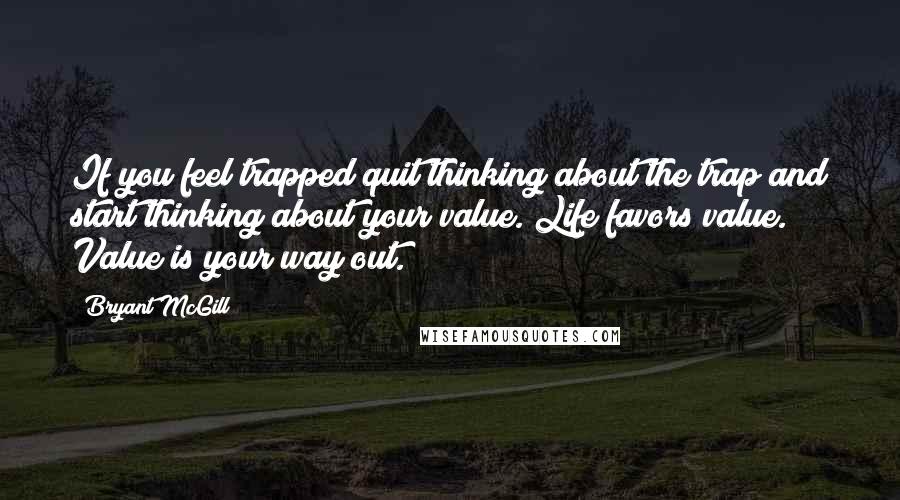 Bryant McGill Quotes: If you feel trapped quit thinking about the trap and start thinking about your value. Life favors value. Value is your way out.