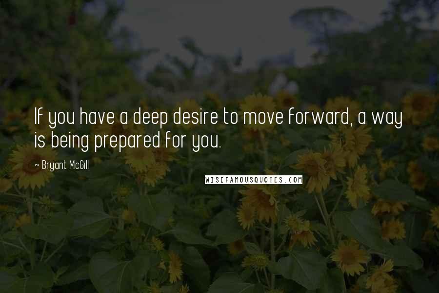 Bryant McGill Quotes: If you have a deep desire to move forward, a way is being prepared for you.