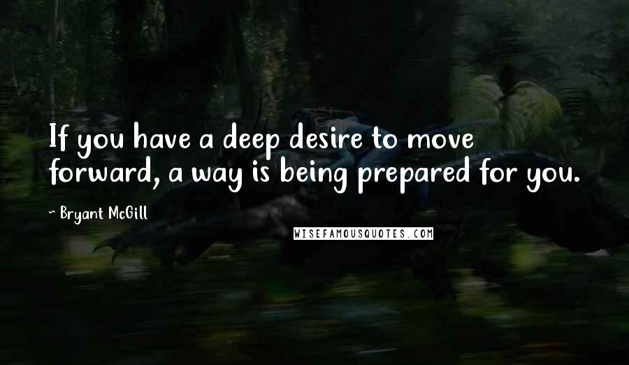 Bryant McGill Quotes: If you have a deep desire to move forward, a way is being prepared for you.