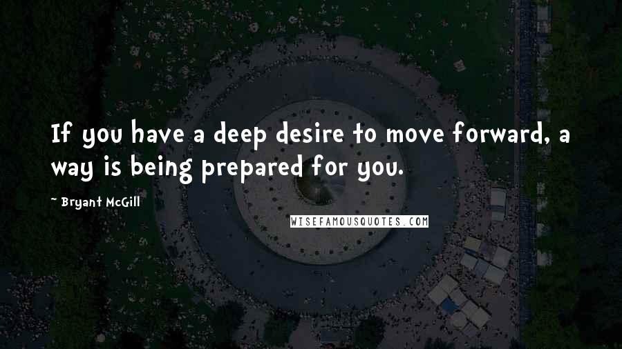 Bryant McGill Quotes: If you have a deep desire to move forward, a way is being prepared for you.