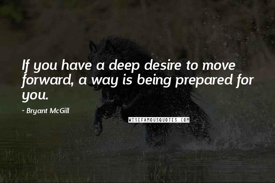 Bryant McGill Quotes: If you have a deep desire to move forward, a way is being prepared for you.