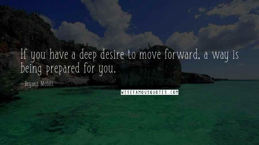 Bryant McGill Quotes: If you have a deep desire to move forward, a way is being prepared for you.