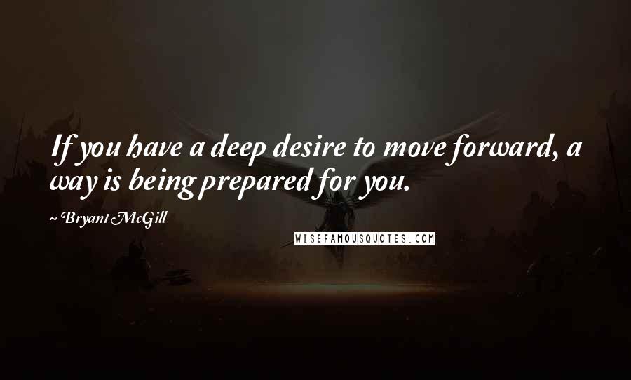 Bryant McGill Quotes: If you have a deep desire to move forward, a way is being prepared for you.