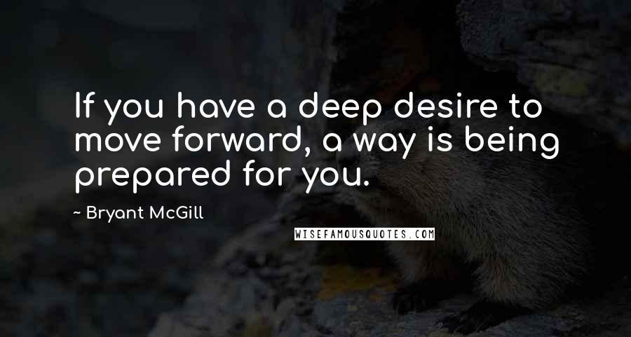 Bryant McGill Quotes: If you have a deep desire to move forward, a way is being prepared for you.