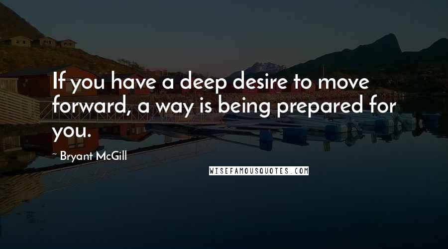 Bryant McGill Quotes: If you have a deep desire to move forward, a way is being prepared for you.