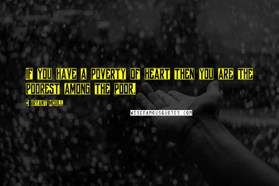 Bryant McGill Quotes: If you have a poverty of heart then you are the poorest among the poor.