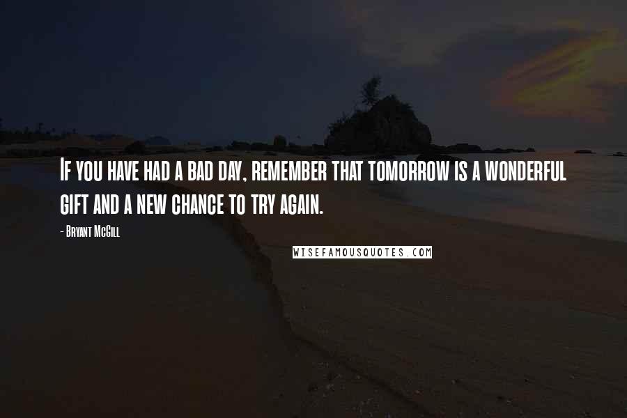 Bryant McGill Quotes: If you have had a bad day, remember that tomorrow is a wonderful gift and a new chance to try again.