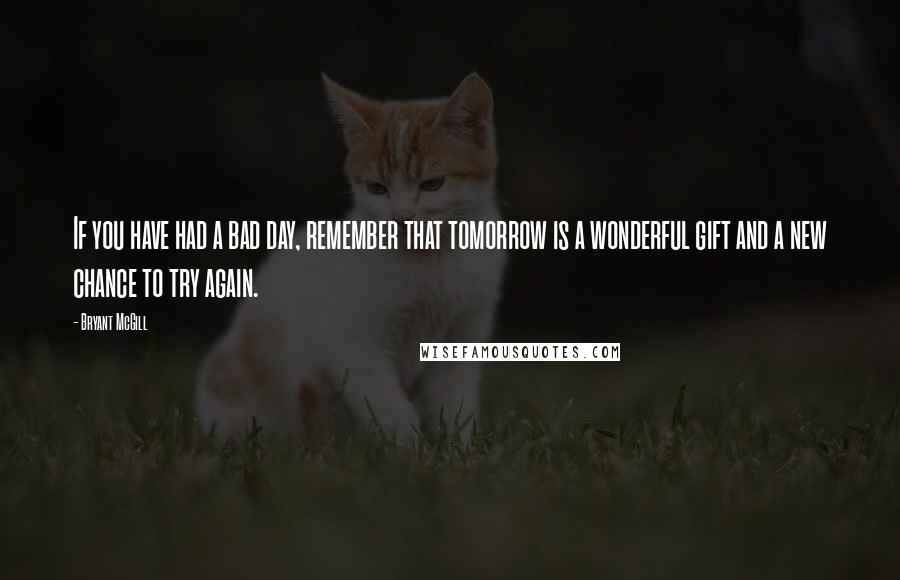 Bryant McGill Quotes: If you have had a bad day, remember that tomorrow is a wonderful gift and a new chance to try again.