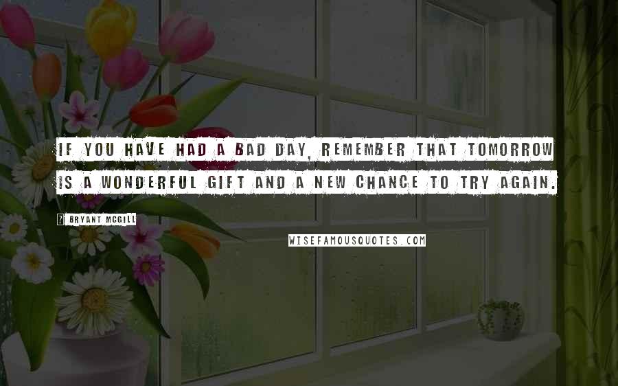 Bryant McGill Quotes: If you have had a bad day, remember that tomorrow is a wonderful gift and a new chance to try again.