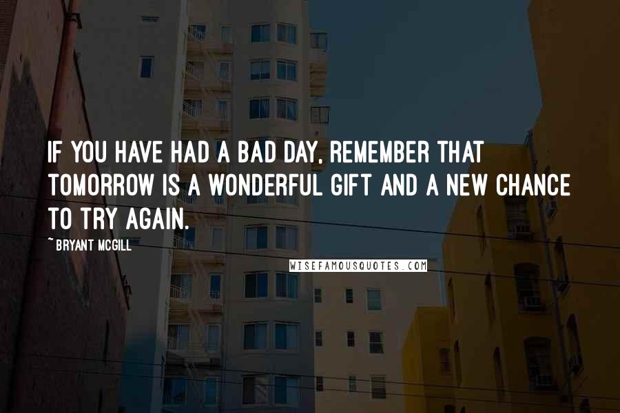 Bryant McGill Quotes: If you have had a bad day, remember that tomorrow is a wonderful gift and a new chance to try again.