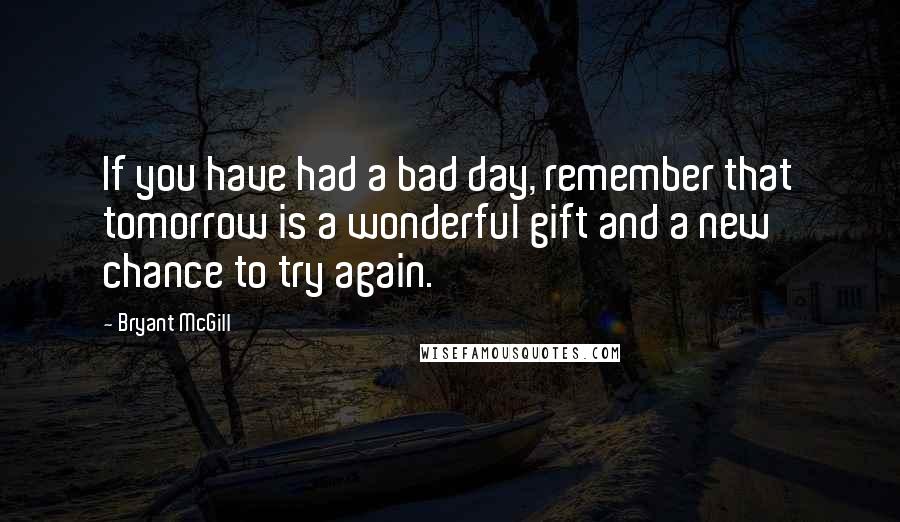 Bryant McGill Quotes: If you have had a bad day, remember that tomorrow is a wonderful gift and a new chance to try again.