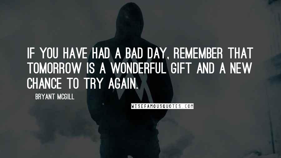 Bryant McGill Quotes: If you have had a bad day, remember that tomorrow is a wonderful gift and a new chance to try again.