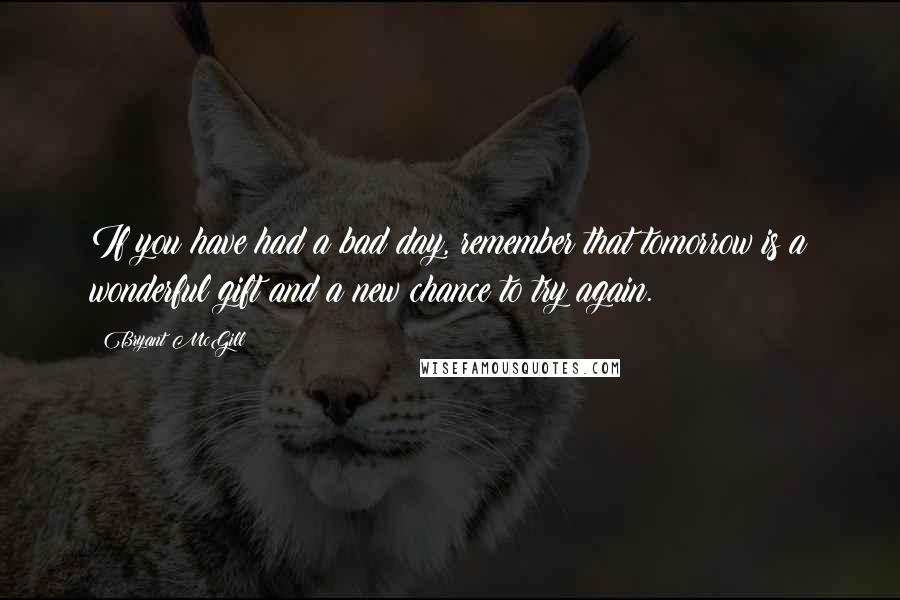 Bryant McGill Quotes: If you have had a bad day, remember that tomorrow is a wonderful gift and a new chance to try again.