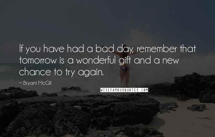 Bryant McGill Quotes: If you have had a bad day, remember that tomorrow is a wonderful gift and a new chance to try again.