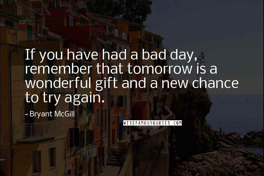 Bryant McGill Quotes: If you have had a bad day, remember that tomorrow is a wonderful gift and a new chance to try again.