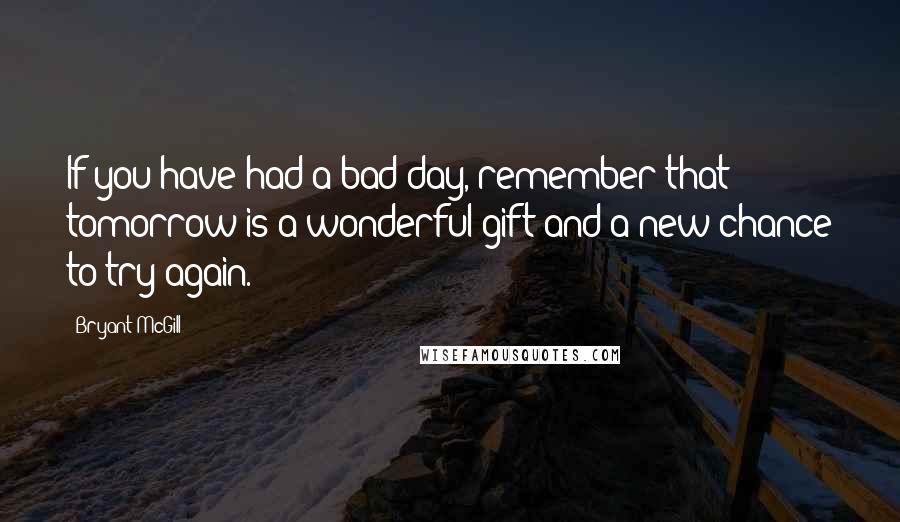 Bryant McGill Quotes: If you have had a bad day, remember that tomorrow is a wonderful gift and a new chance to try again.