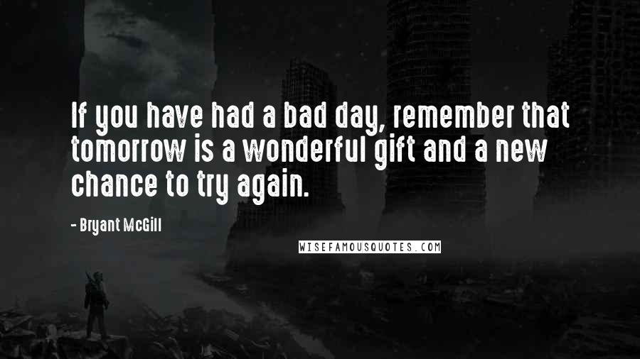 Bryant McGill Quotes: If you have had a bad day, remember that tomorrow is a wonderful gift and a new chance to try again.