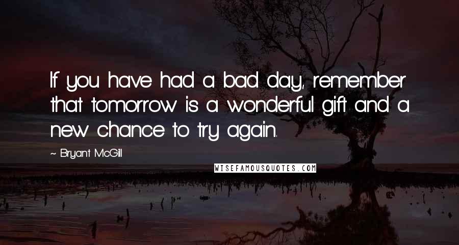 Bryant McGill Quotes: If you have had a bad day, remember that tomorrow is a wonderful gift and a new chance to try again.